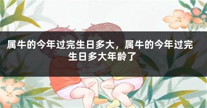 属牛的今年过完生日多大，属牛的今年过完生日多大年龄了