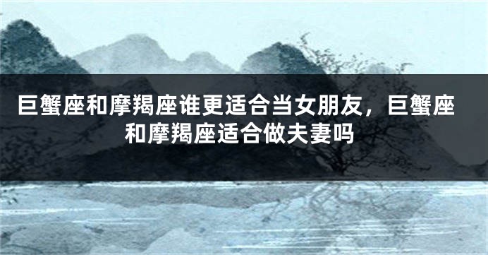 巨蟹座和摩羯座谁更适合当女朋友，巨蟹座和摩羯座适合做夫妻吗