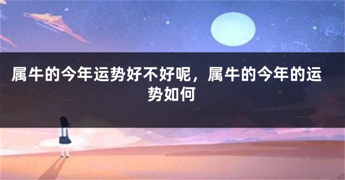 属牛的今年运势好不好呢，属牛的今年的运势如何