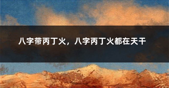 八字带丙丁火，八字丙丁火都在天干