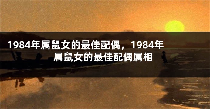 1984年属鼠女的最佳配偶，1984年属鼠女的最佳配偶属相