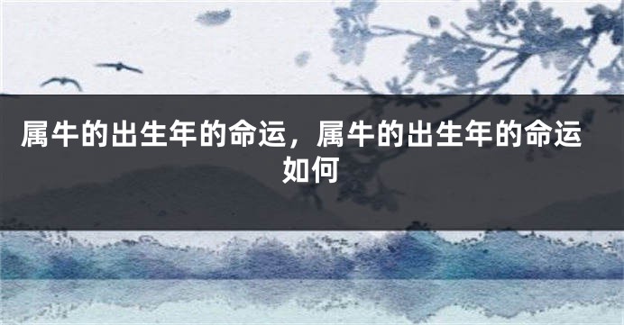 属牛的出生年的命运，属牛的出生年的命运如何