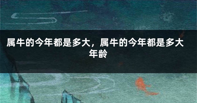 属牛的今年都是多大，属牛的今年都是多大年龄