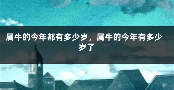 属牛的今年都有多少岁，属牛的今年有多少岁了