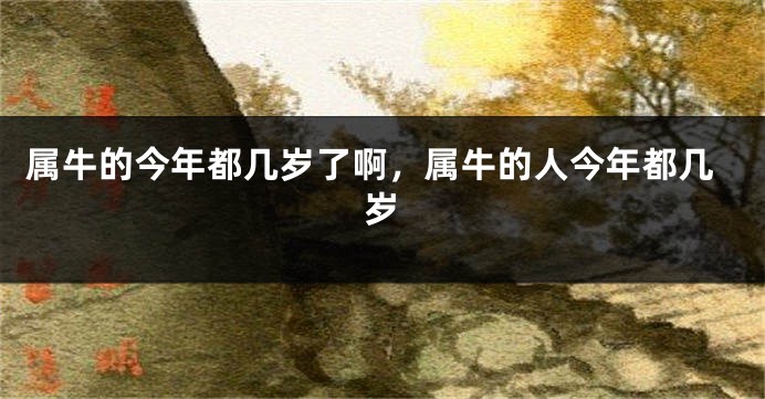 属牛的今年都几岁了啊，属牛的人今年都几岁