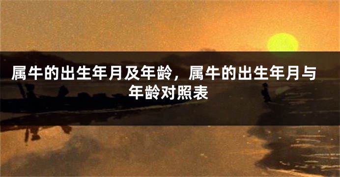 属牛的出生年月及年龄，属牛的出生年月与年龄对照表