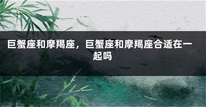 巨蟹座和摩羯座，巨蟹座和摩羯座合适在一起吗