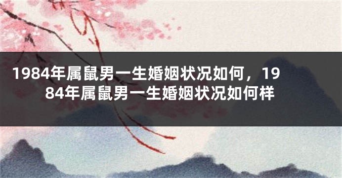 1984年属鼠男一生婚姻状况如何，1984年属鼠男一生婚姻状况如何样