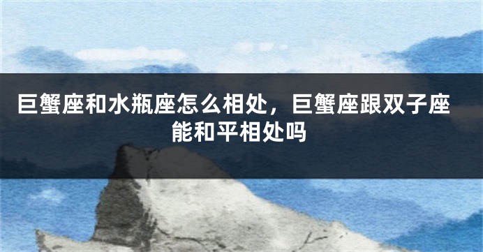 巨蟹座和水瓶座怎么相处,巨蟹座跟双子座能和平相处吗