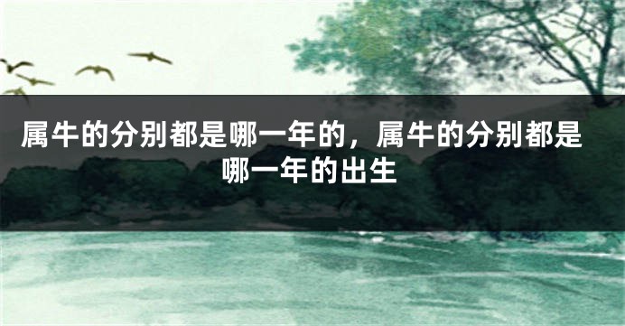 属牛的分别都是哪一年的，属牛的分别都是哪一年的出生