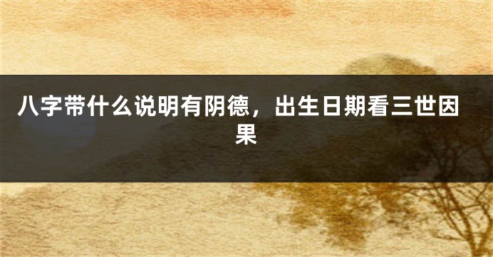 八字带什么说明有阴德，出生日期看三世因果