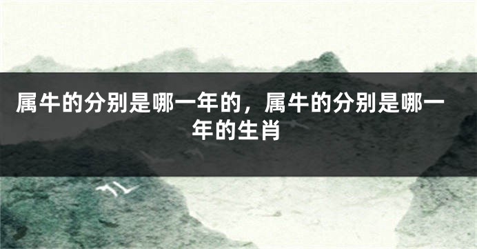 属牛的分别是哪一年的，属牛的分别是哪一年的生肖