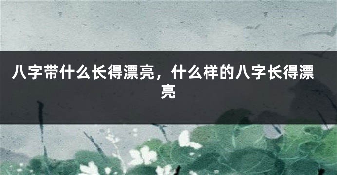 八字带什么长得漂亮，什么样的八字长得漂亮