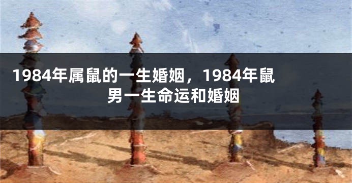1984年属鼠的一生婚姻，1984年鼠男一生命运和婚姻