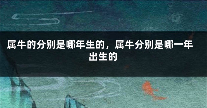 属牛的分别是哪年生的，属牛分别是哪一年出生的