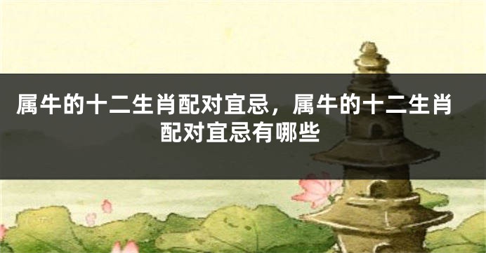 属牛的十二生肖配对宜忌，属牛的十二生肖配对宜忌有哪些