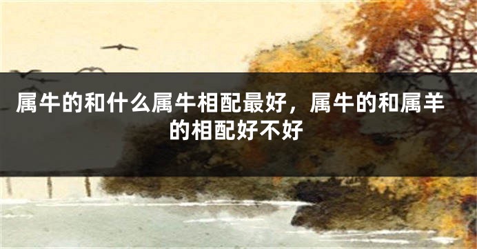 属牛的和什么属牛相配最好，属牛的和属羊的相配好不好