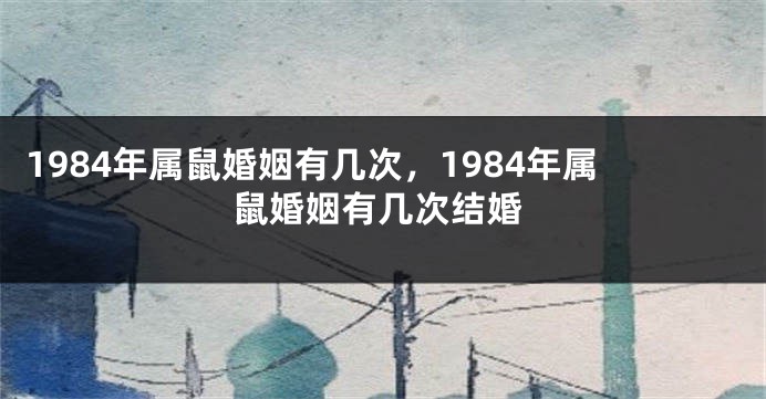 1984年属鼠婚姻有几次，1984年属鼠婚姻有几次结婚