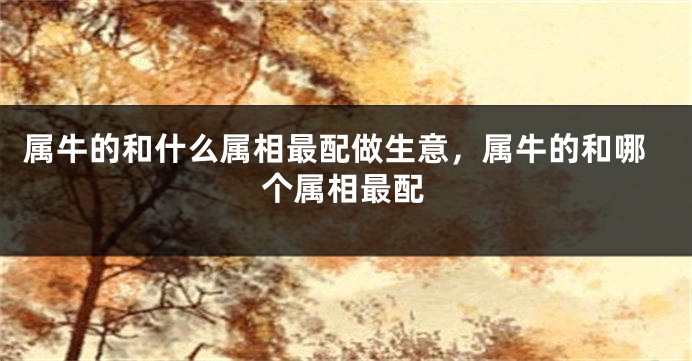 属牛的和什么属相最配做生意，属牛的和哪个属相最配