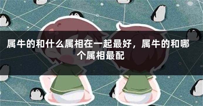 属牛的和什么属相在一起最好，属牛的和哪个属相最配