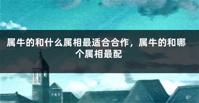 属牛的和什么属相最适合合作，属牛的和哪个属相最配