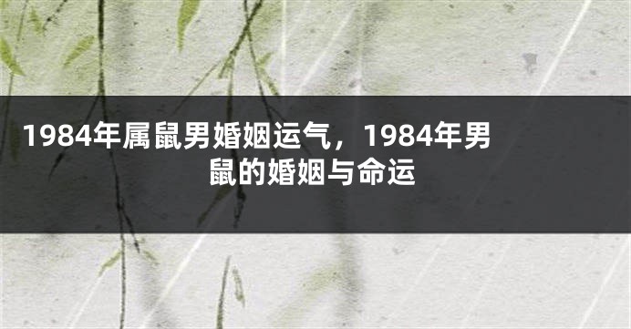 1984年属鼠男婚姻运气，1984年男鼠的婚姻与命运