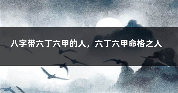 八字带六丁六甲的人，六丁六甲命格之人