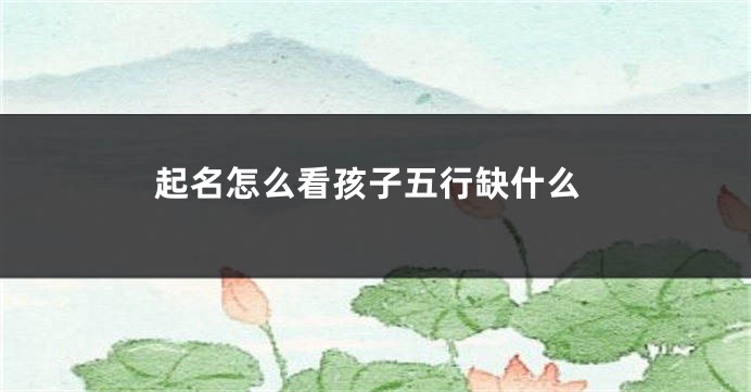 起名怎么看孩子五行缺什么