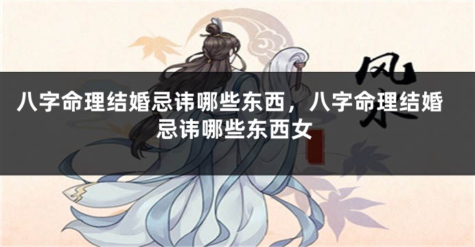 八字命理结婚忌讳哪些东西，八字命理结婚忌讳哪些东西女