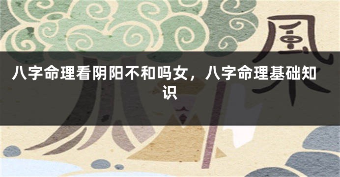 八字命理看阴阳不和吗女，八字命理基础知识