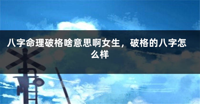 八字命理破格啥意思啊女生，破格的八字怎么样