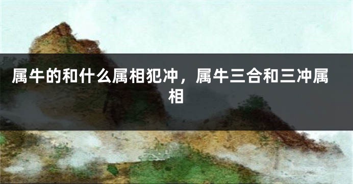 属牛的和什么属相犯冲，属牛三合和三冲属相