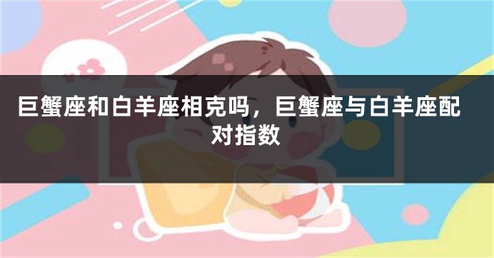 巨蟹座和白羊座相克吗，巨蟹座与白羊座配对指数
