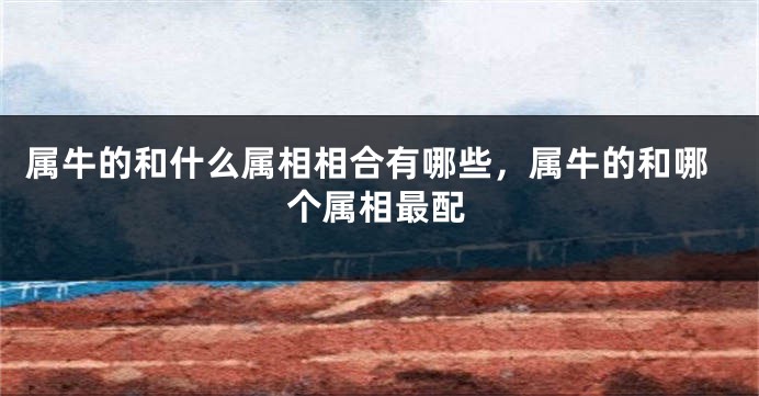 属牛的和什么属相相合有哪些，属牛的和哪个属相最配