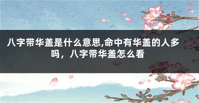 八字带华盖是什么意思,命中有华盖的人多吗，八字带华盖怎么看