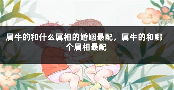 属牛的和什么属相的婚姻最配，属牛的和哪个属相最配