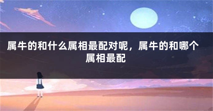 属牛的和什么属相最配对呢，属牛的和哪个属相最配