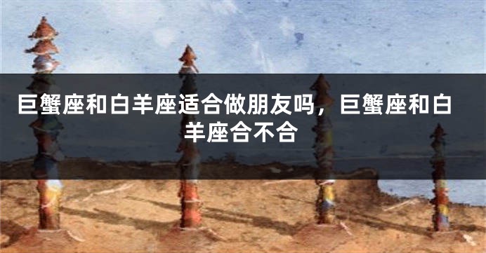 巨蟹座和白羊座适合做朋友吗，巨蟹座和白羊座合不合