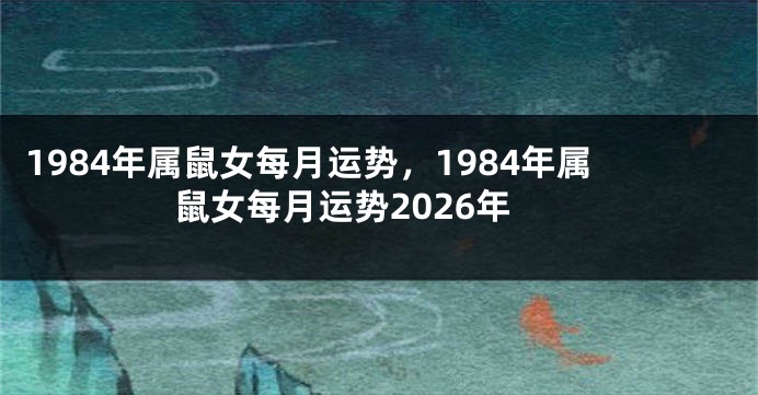 1984年属鼠女每月运势，1984年属鼠女每月运势2026年