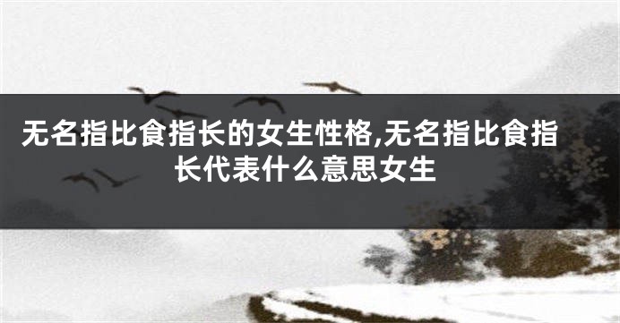 无名指比食指长的女生性格,无名指比食指长代表什么意思女生