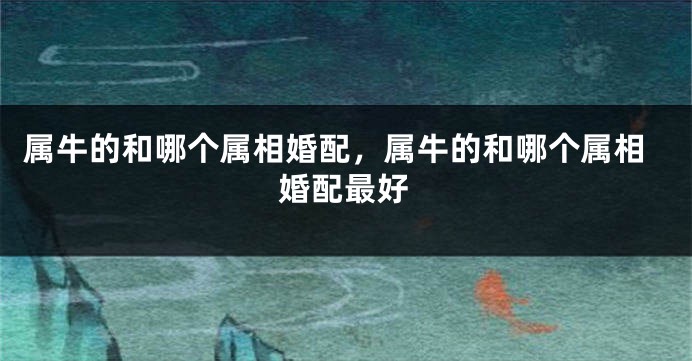 属牛的和哪个属相婚配，属牛的和哪个属相婚配最好