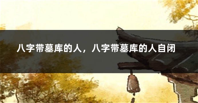 八字带墓库的人，八字带墓库的人自闭