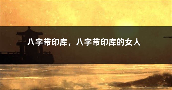 八字带印库，八字带印库的女人