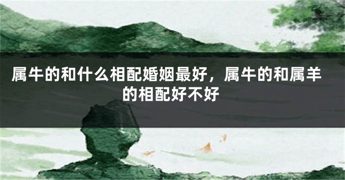 属牛的和什么相配婚姻最好，属牛的和属羊的相配好不好