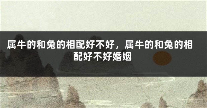 属牛的和兔的相配好不好，属牛的和兔的相配好不好婚姻