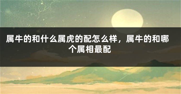 属牛的和什么属虎的配怎么样，属牛的和哪个属相最配