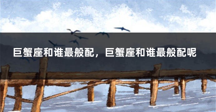 巨蟹座和谁最般配，巨蟹座和谁最般配呢