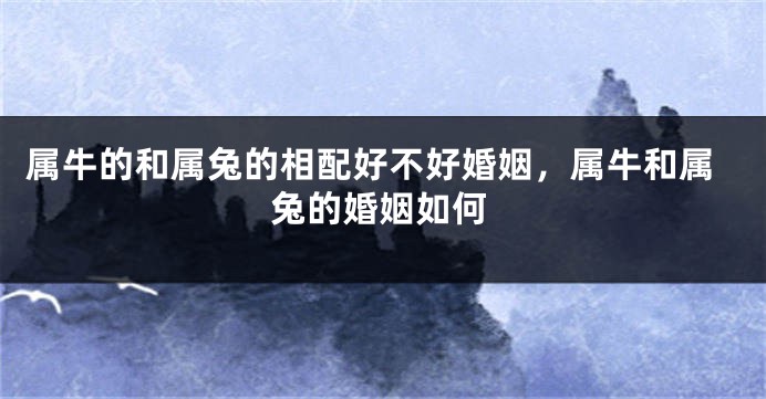 属牛的和属兔的相配好不好婚姻，属牛和属兔的婚姻如何
