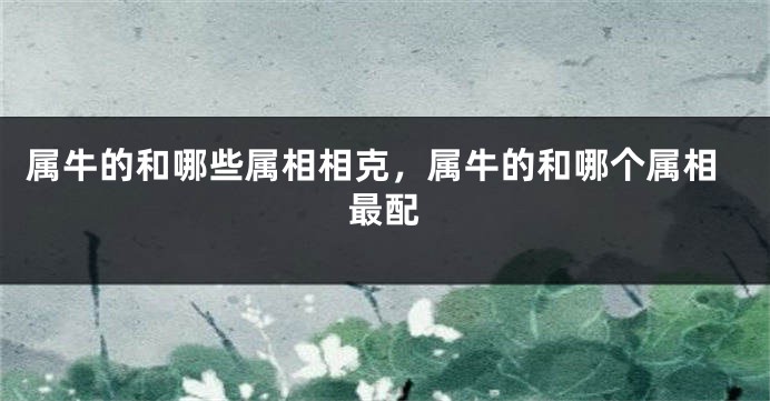 属牛的和哪些属相相克，属牛的和哪个属相最配