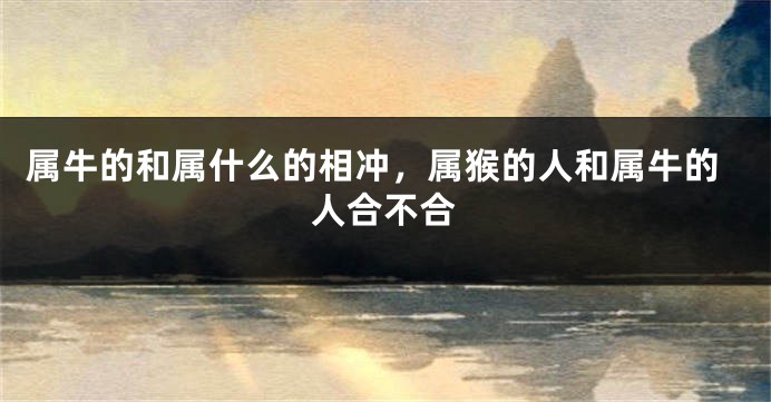 属牛的和属什么的相冲，属猴的人和属牛的人合不合